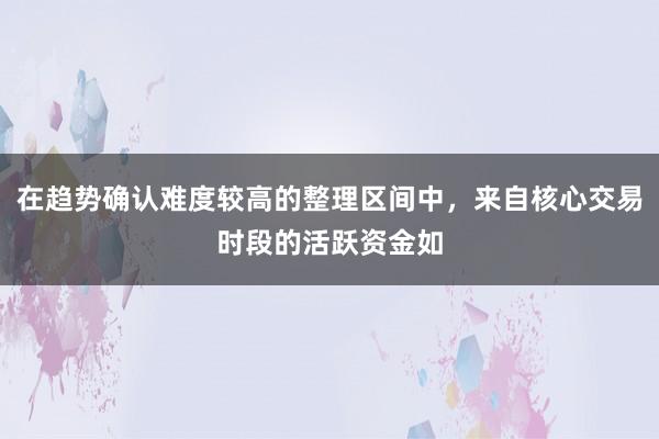 在趋势确认难度较高的整理区间中，来自核心交易时段的活跃资金如