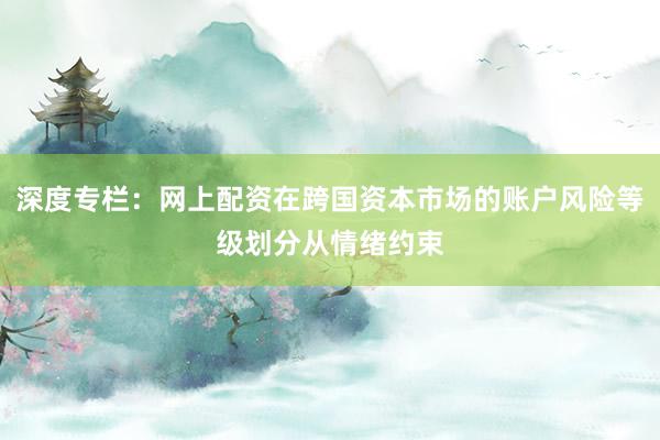 深度专栏：网上配资在跨国资本市场的账户风险等级划分从情绪约束