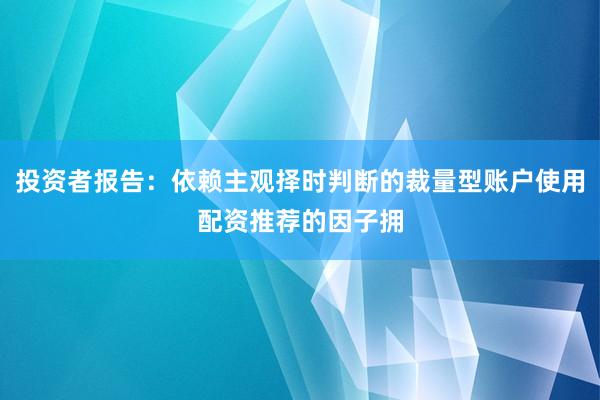 投资者报告:依赖主观择时判断的裁量型账户使用配资推荐的因子拥