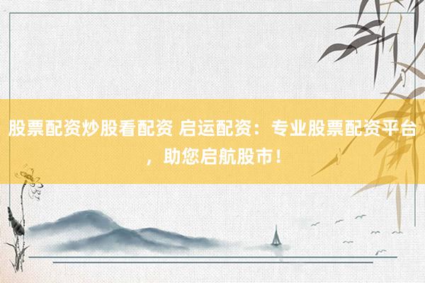 股票配资炒股看配资 启运配资:专业股票配资平台,助您启航股市!