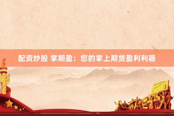 配资炒股 掌期盈：您的掌上期货盈利利器