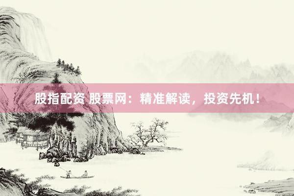 股指配资 股票网：精准解读，投资先机！