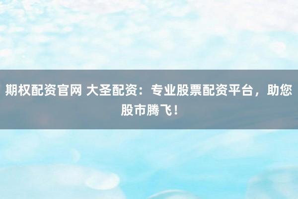 期权配资官网 大圣配资：专业股票配资平台，助您股市腾飞！