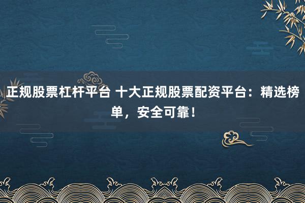 正规股票杠杆平台 十大正规股票配资平台：精选榜单，安全可靠！