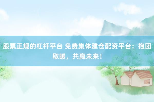 股票正规的杠杆平台 免费集体建仓配资平台：抱团取暖，共赢未来！