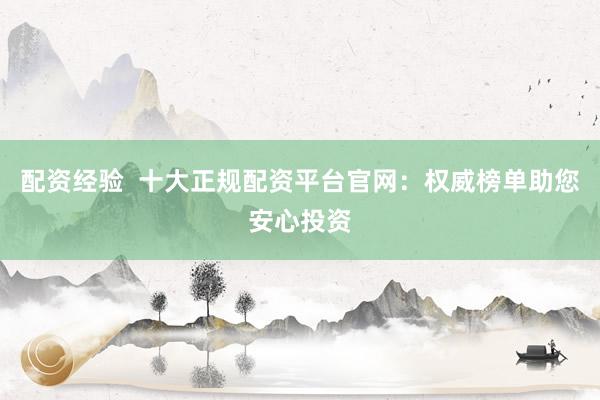 配资经验  十大正规配资平台官网：权威榜单助您安心投资