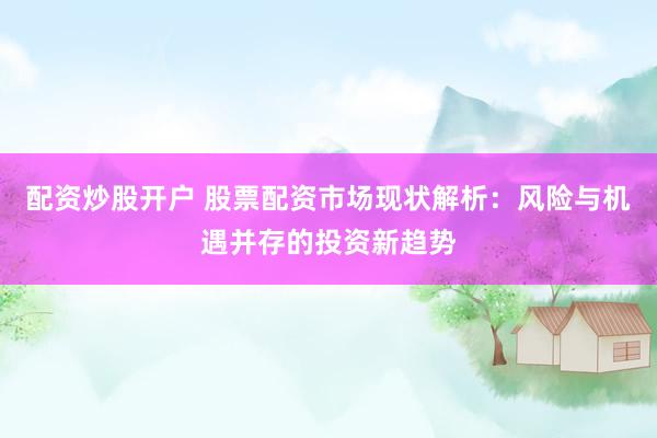 配资炒股开户 股票配资市场现状解析：风险与机遇并存的投资新趋势