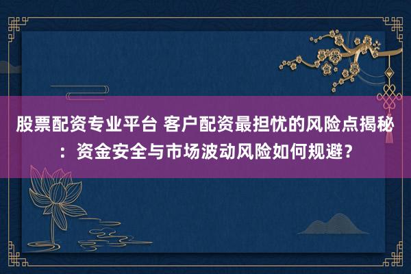 股票配资专业平台 客户配资最担忧的风险点揭秘：资金安全与市场波动风险如何规避？