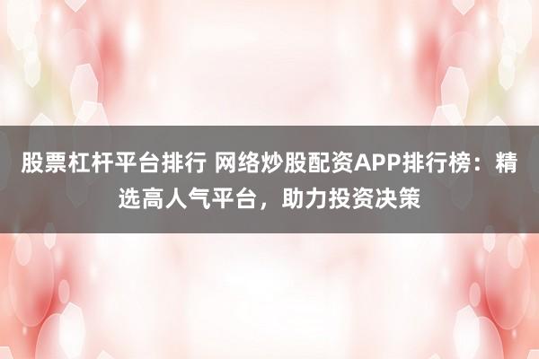 股票杠杆平台排行 网络炒股配资APP排行榜：精选高人气平台，助力投资决策