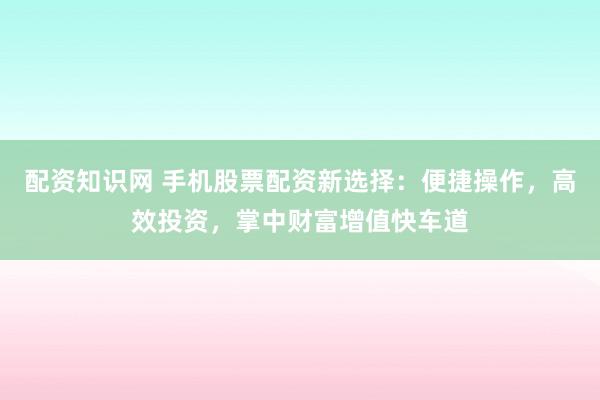 配资知识网 手机股票配资新选择：便捷操作，高效投资，掌中财富增值快车道