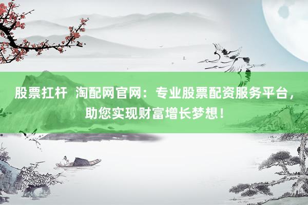 股票扛杆  淘配网官网：专业股票配资服务平台，助您实现财富增长梦想！