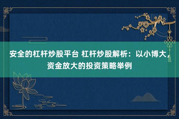 安全的杠杆炒股平台 杠杆炒股解析：以小博大，资金放大的投资策略举例