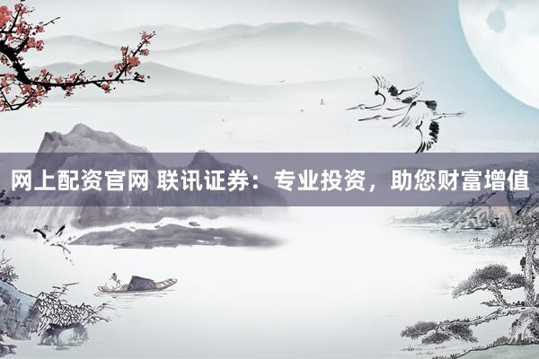 网上配资官网 联讯证券：专业投资，助您财富增值