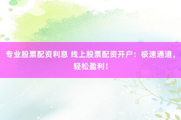 专业股票配资利息 线上股票配资开户：极速通道，轻松盈利！