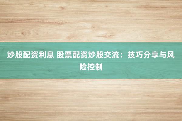 炒股配资利息 股票配资炒股交流：技巧分享与风险控制