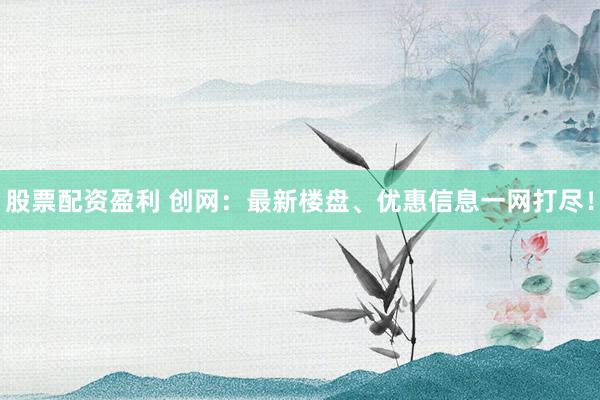 股票配资盈利 创网：最新楼盘、优惠信息一网打尽！