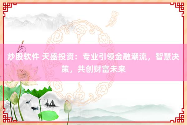炒股软件 天盛投资：专业引领金融潮流，智慧决策，共创财富未来