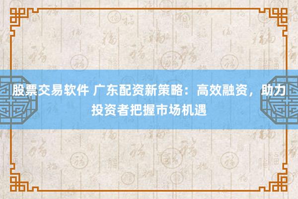 股票交易软件 广东配资新策略：高效融资，助力投资者把握市场机遇