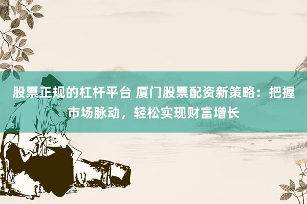 股票正规的杠杆平台 厦门股票配资新策略：把握市场脉动，轻松实现财富增长