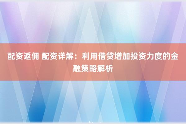 配资返佣 配资详解：利用借贷增加投资力度的金融策略解析