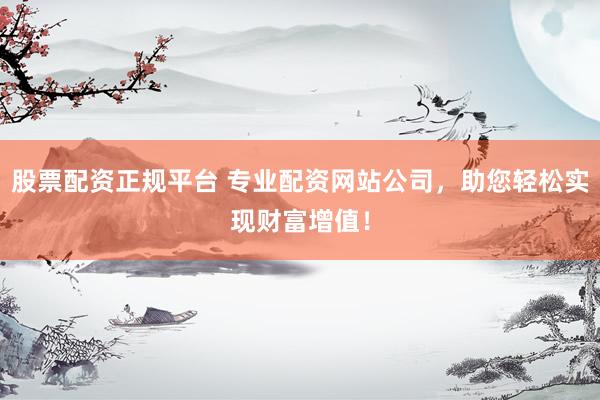 股票配资正规平台 专业配资网站公司，助您轻松实现财富增值！