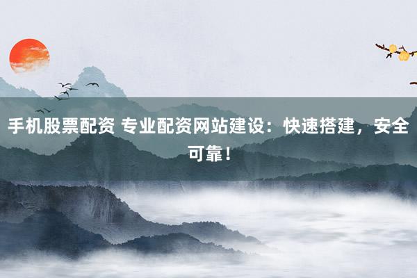 手机股票配资 专业配资网站建设：快速搭建，安全可靠！