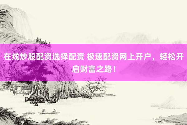 在线炒股配资选择配资 极速配资网上开户，轻松开启财富之路！