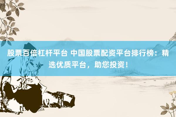 股票百倍杠杆平台 中国股票配资平台排行榜：精选优质平台，助您投资！
