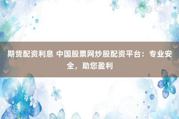 期货配资利息 中国股票网炒股配资平台：专业安全，助您盈利