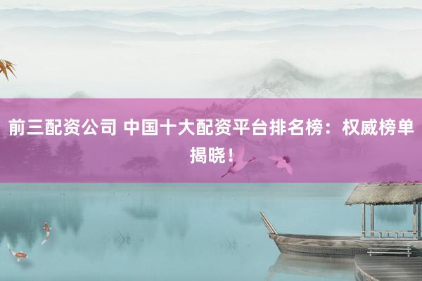 前三配资公司 中国十大配资平台排名榜：权威榜单揭晓！