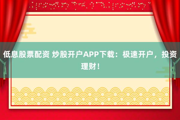 低息股票配资 炒股开户APP下载：极速开户，投资理财！
