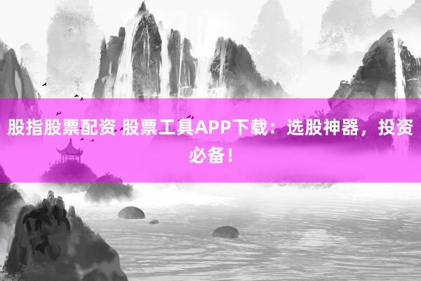 股指股票配资 股票工具APP下载：选股神器，投资必备！