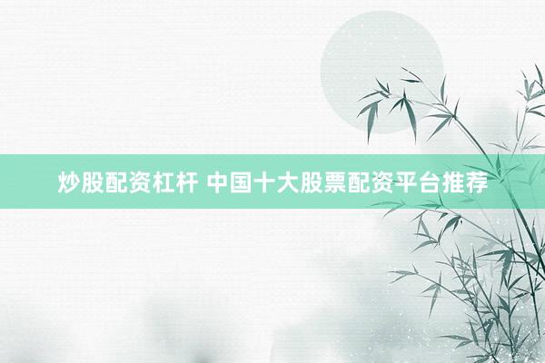 炒股配资杠杆 中国十大股票配资平台推荐