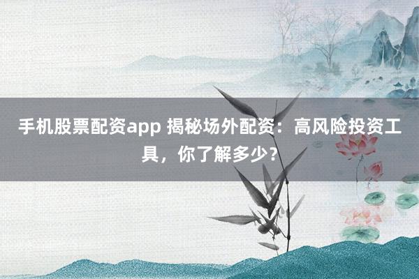 手机股票配资app 揭秘场外配资：高风险投资工具，你了解多少？