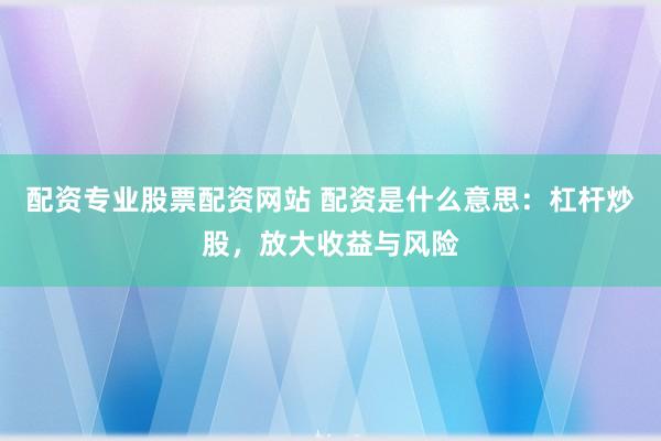配资专业股票配资网站 配资是什么意思：杠杆炒股，放大收益与风险