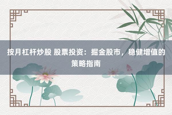 按月杠杆炒股 股票投资：掘金股市，稳健增值的策略指南