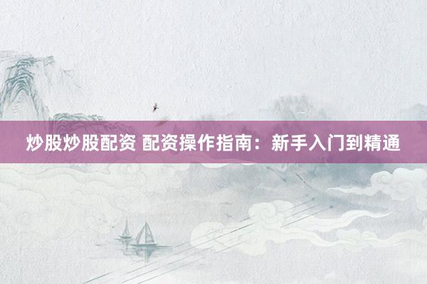 炒股炒股配资 配资操作指南：新手入门到精通
