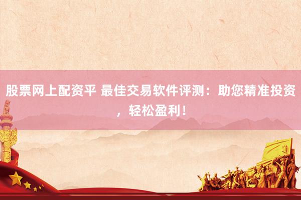 股票网上配资平 最佳交易软件评测：助您精准投资，轻松盈利！