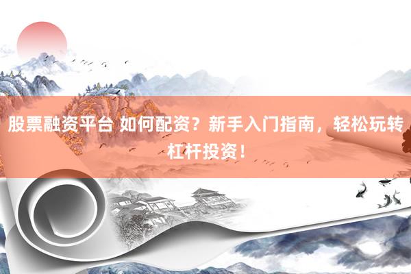 股票融资平台 如何配资？新手入门指南，轻松玩转杠杆投资！