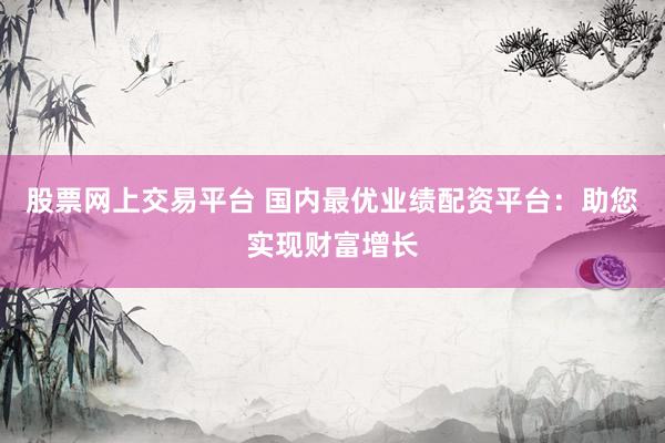 股票网上交易平台 国内最优业绩配资平台：助您实现财富增长