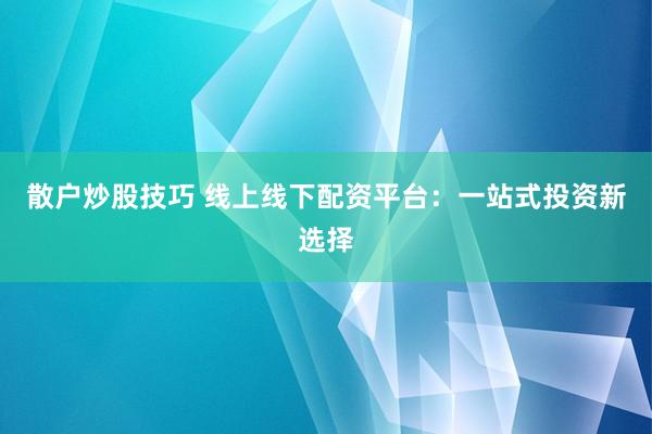 散户炒股技巧 线上线下配资平台：一站式投资新选择