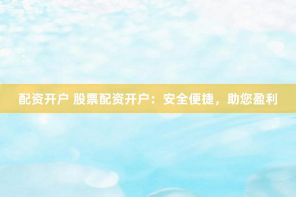 配资开户 股票配资开户：安全便捷，助您盈利