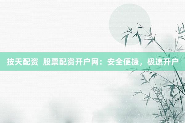 按天配资  股票配资开户网：安全便捷，极速开户