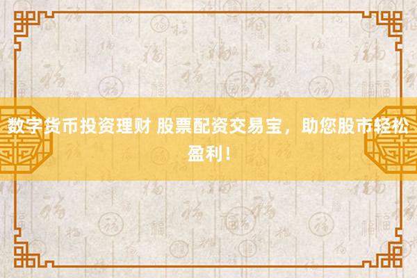 数字货币投资理财 股票配资交易宝，助您股市轻松盈利！