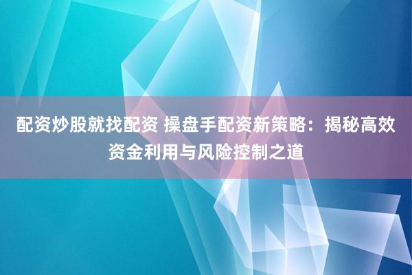 配资炒股就找配资 操盘手配资新策略：揭秘高效资金利用与风险控制之道