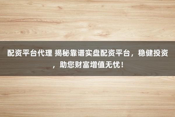 配资平台代理 揭秘靠谱实盘配资平台，稳健投资，助您财富增值无忧！