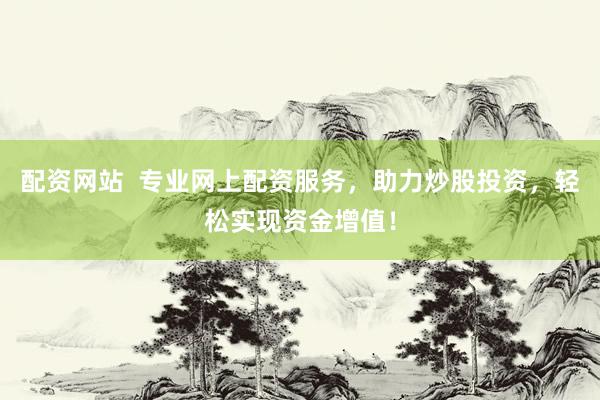 配资网站  专业网上配资服务，助力炒股投资，轻松实现资金增值！