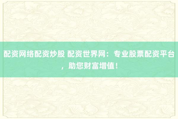 配资网络配资炒股 配资世界网：专业股票配资平台，助您财富增值！