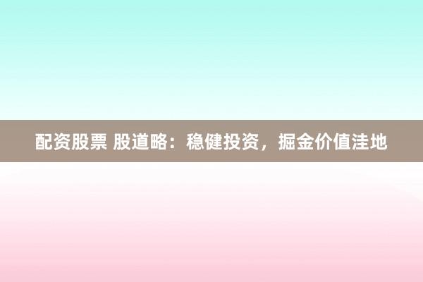 配资股票 股道略：稳健投资，掘金价值洼地