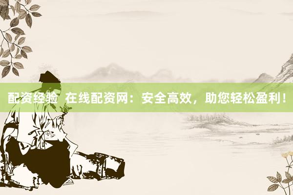 配资经验  在线配资网：安全高效，助您轻松盈利！